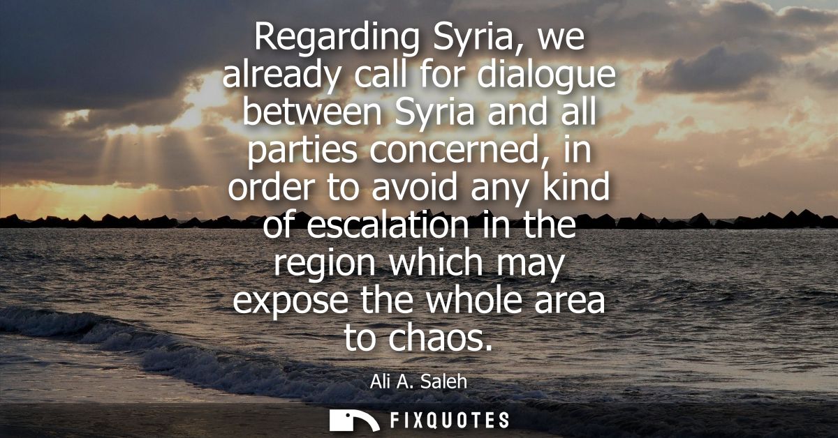 Regarding Syria, we already call for dialogue between Syria and all parties concerned, in order to avoid any kind of esc
