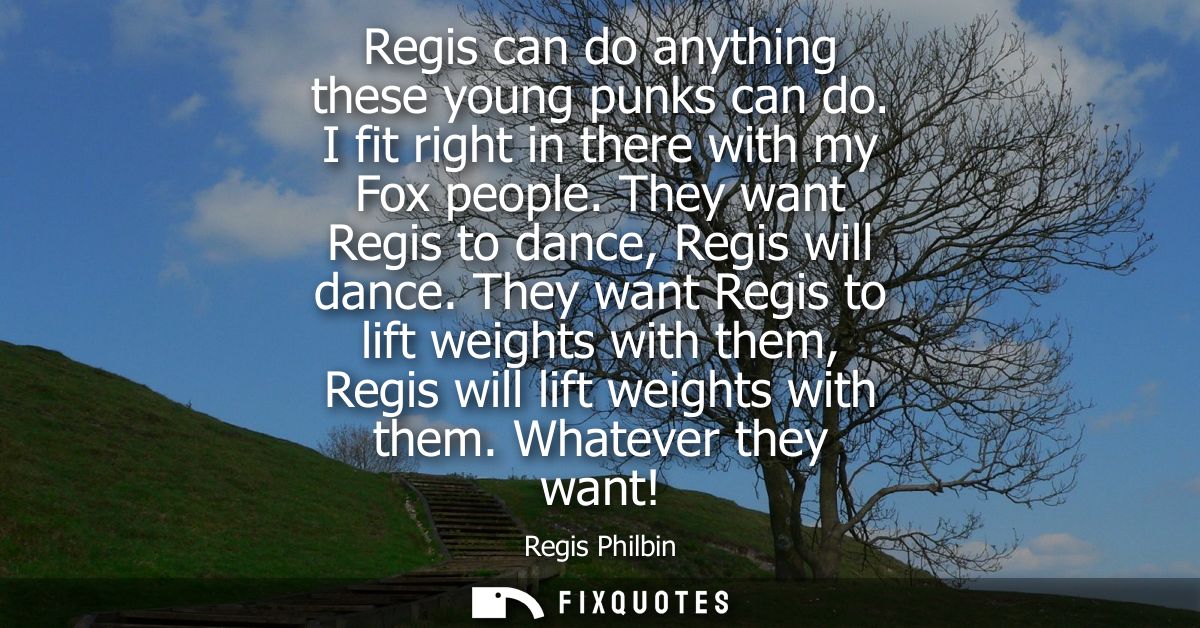 Regis can do anything these young punks can do. I fit right in there with my Fox people. They want Regis to dance, Regis