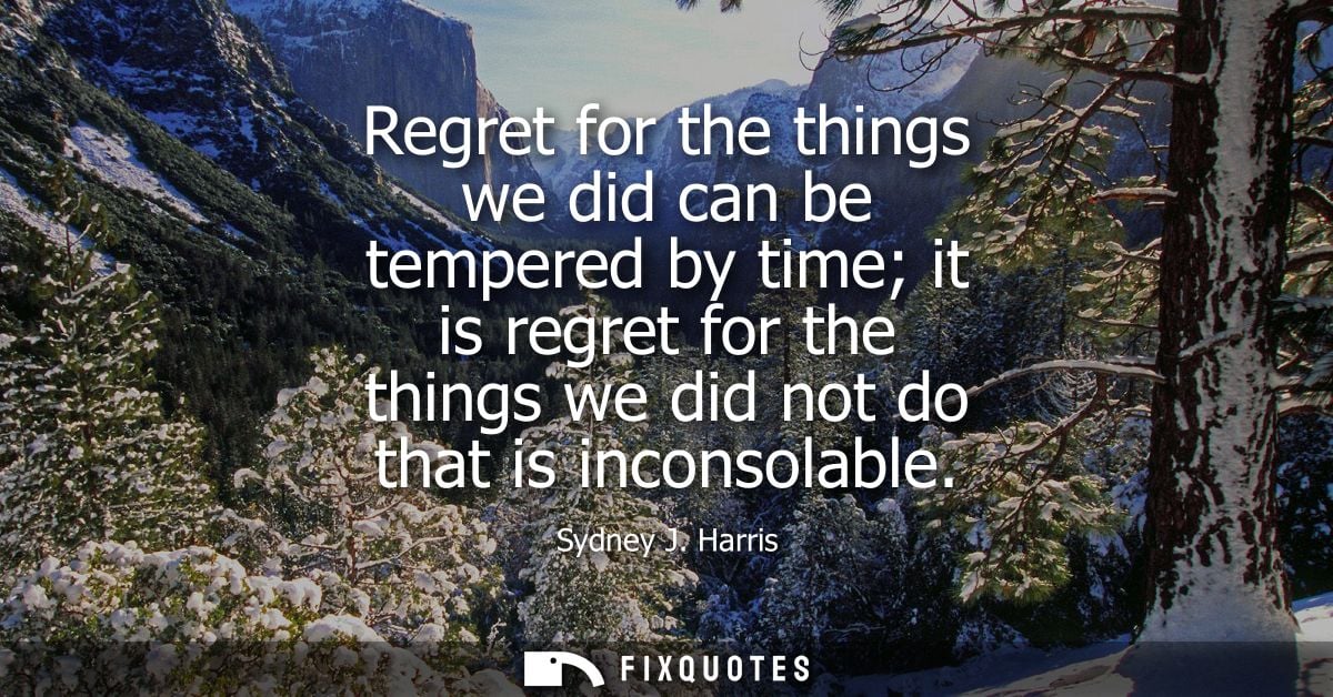Regret for the things we did can be tempered by time it is regret for the things we did not do that is inconsolable