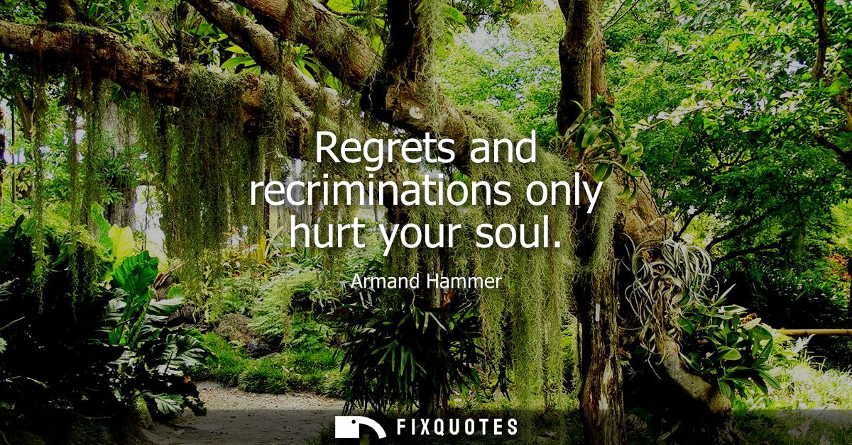 Regrets and recriminations only hurt your soul