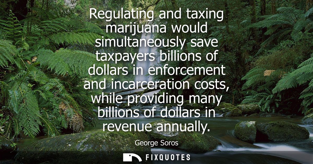 Regulating and taxing marijuana would simultaneously save taxpayers billions of dollars in enforcement and incarceration