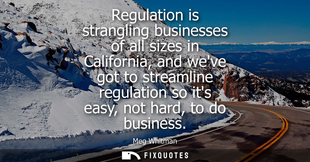 Regulation is strangling businesses of all sizes in California, and weve got to streamline regulation so its easy, not h