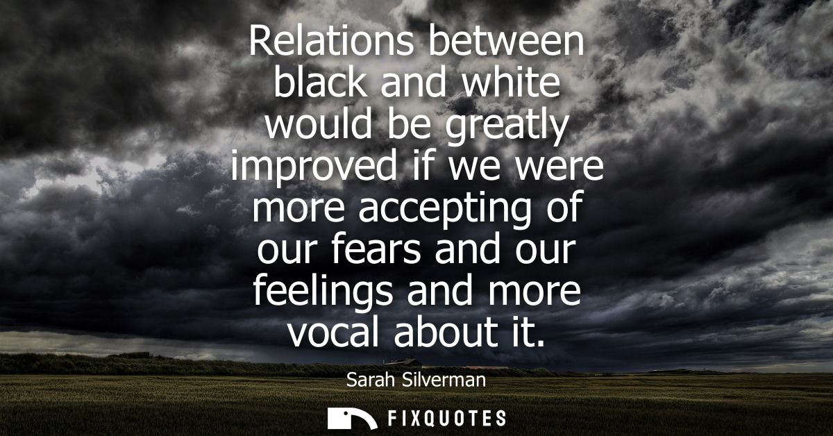 Relations between black and white would be greatly improved if we were more accepting of our fears and our feelings and 