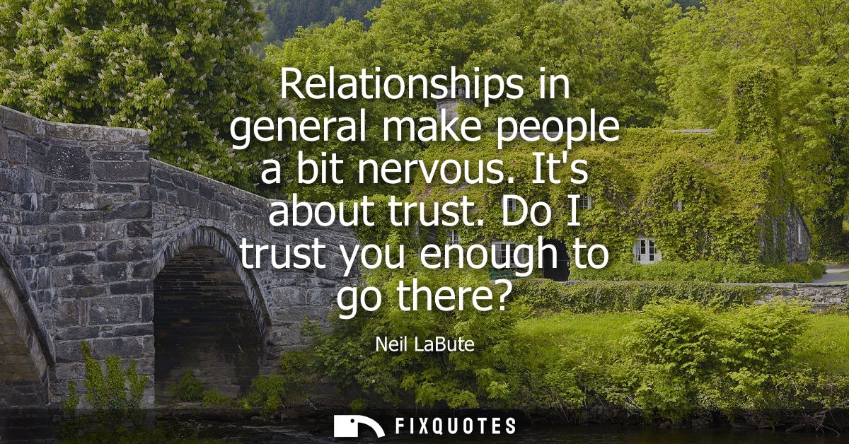 Relationships in general make people a bit nervous. Its about trust. Do I trust you enough to go there? - Neil LaBute