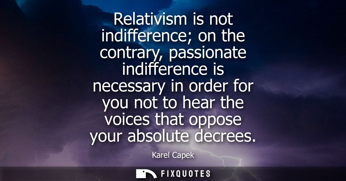 Relativism is not indifference on the contrary, passionate indifference is necessary in order for you not to hear the vo