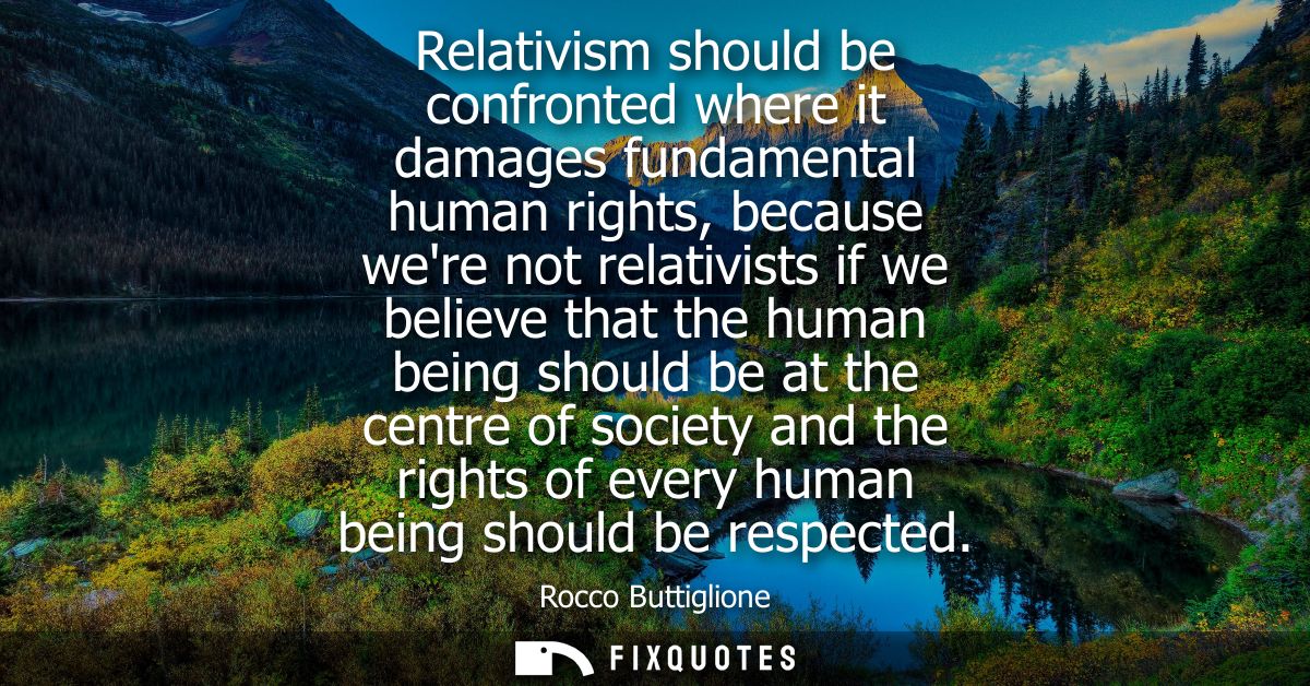 Relativism should be confronted where it damages fundamental human rights, because were not relativists if we believe th