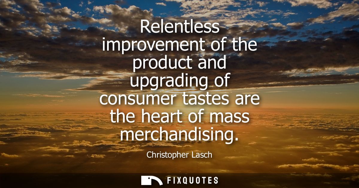 Relentless improvement of the product and upgrading of consumer tastes are the heart of mass merchandising