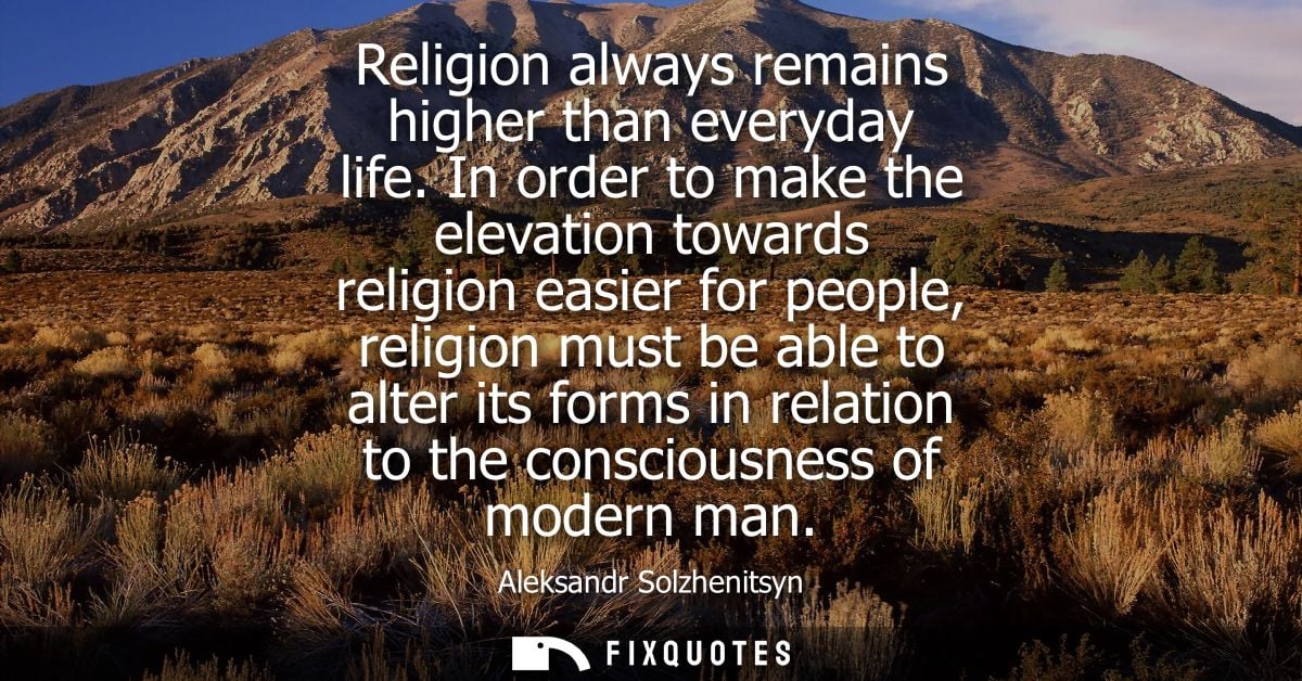 Religion always remains higher than everyday life. In order to make the elevation towards religion easier for people, re