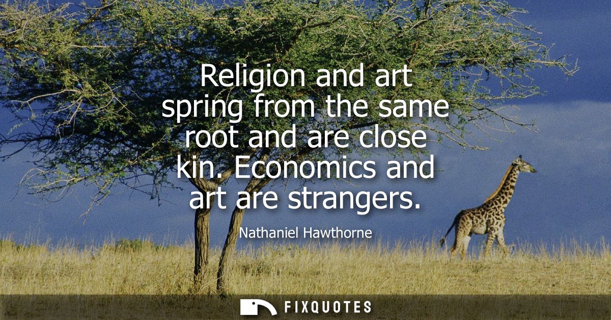 Religion and art spring from the same root and are close kin. Economics and art are strangers