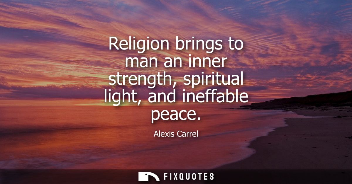 Religion brings to man an inner strength, spiritual light, and ineffable peace