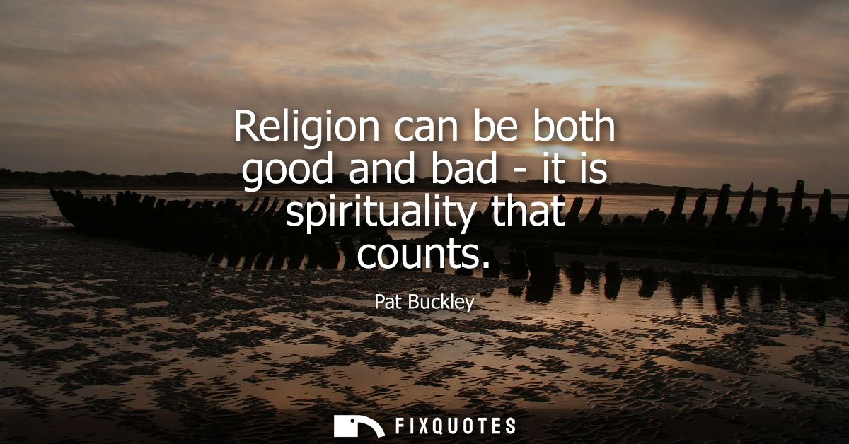 Religion can be both good and bad - it is spirituality that counts