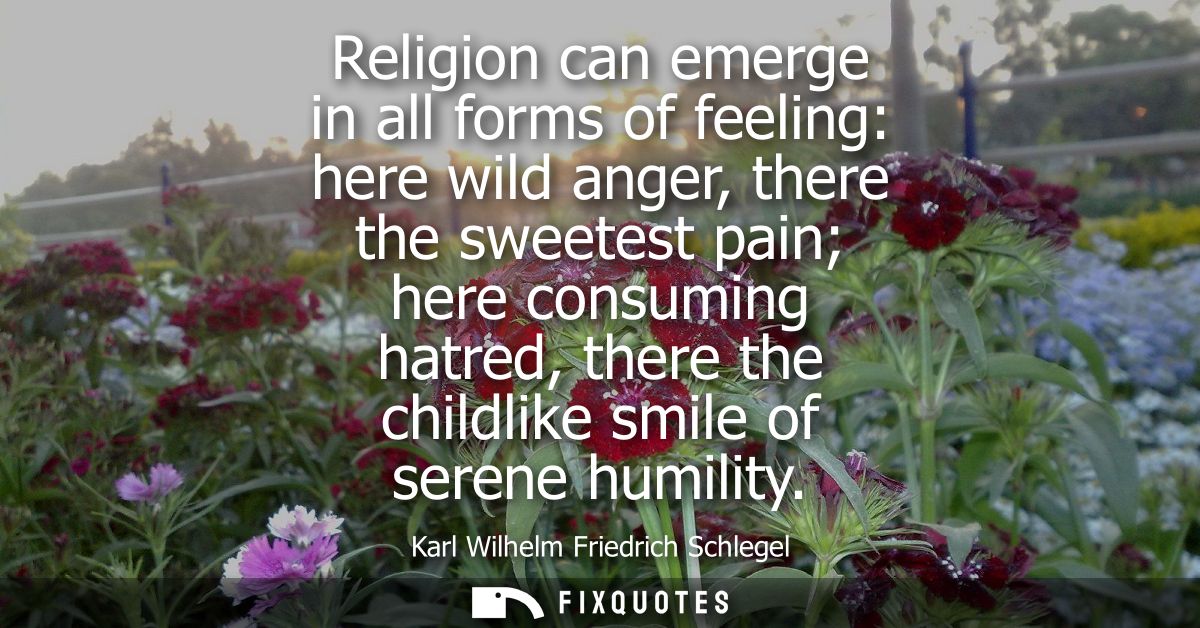 Religion can emerge in all forms of feeling: here wild anger, there the sweetest pain here consuming hatred, there the c