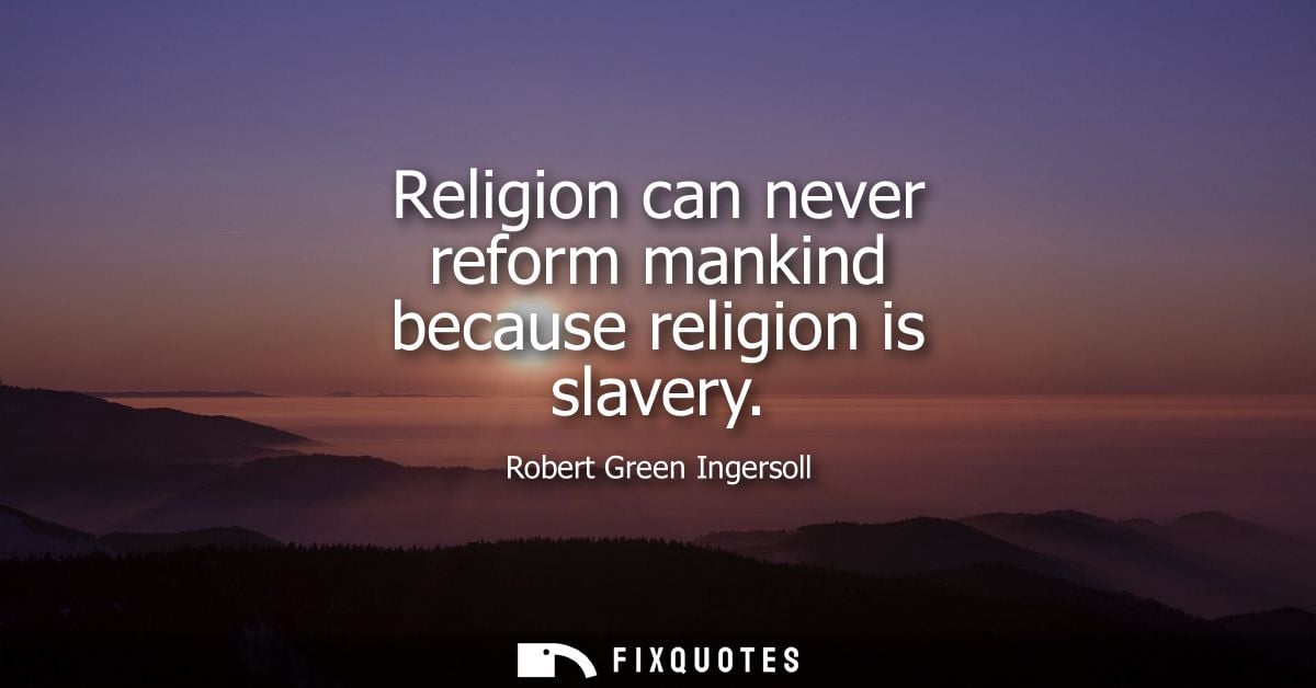 Religion can never reform mankind because religion is slavery
