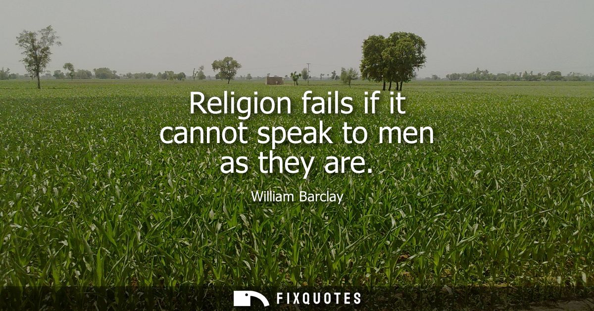 Religion fails if it cannot speak to men as they are