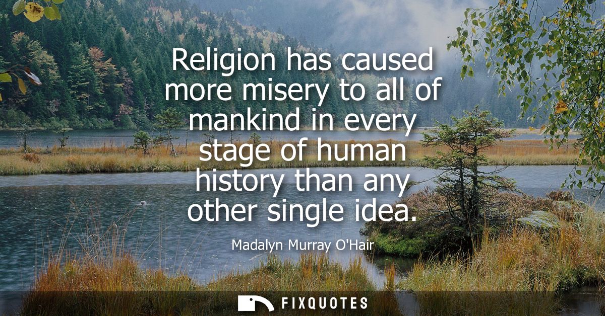 Religion has caused more misery to all of mankind in every stage of human history than any other single idea