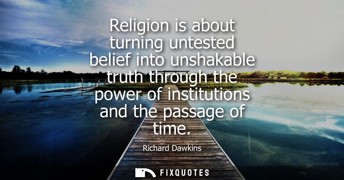 Religion is about turning untested belief into unshakable truth through the power of institutions and the passage of tim
