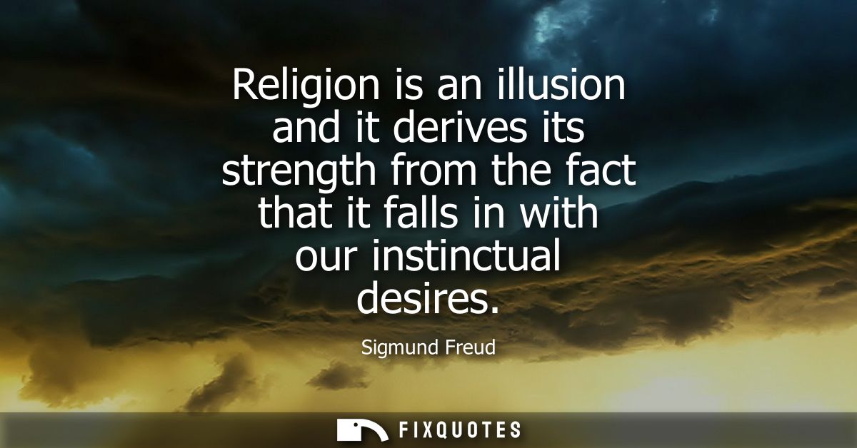 Religion is an illusion and it derives its strength from the fact that it falls in with our instinctual desires