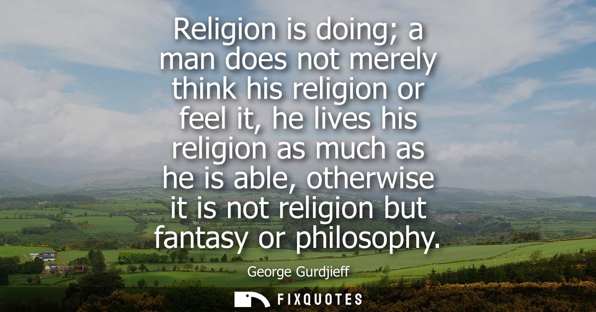 Religion is doing a man does not merely think his religion or feel it, he lives his religion as much as he is able, othe