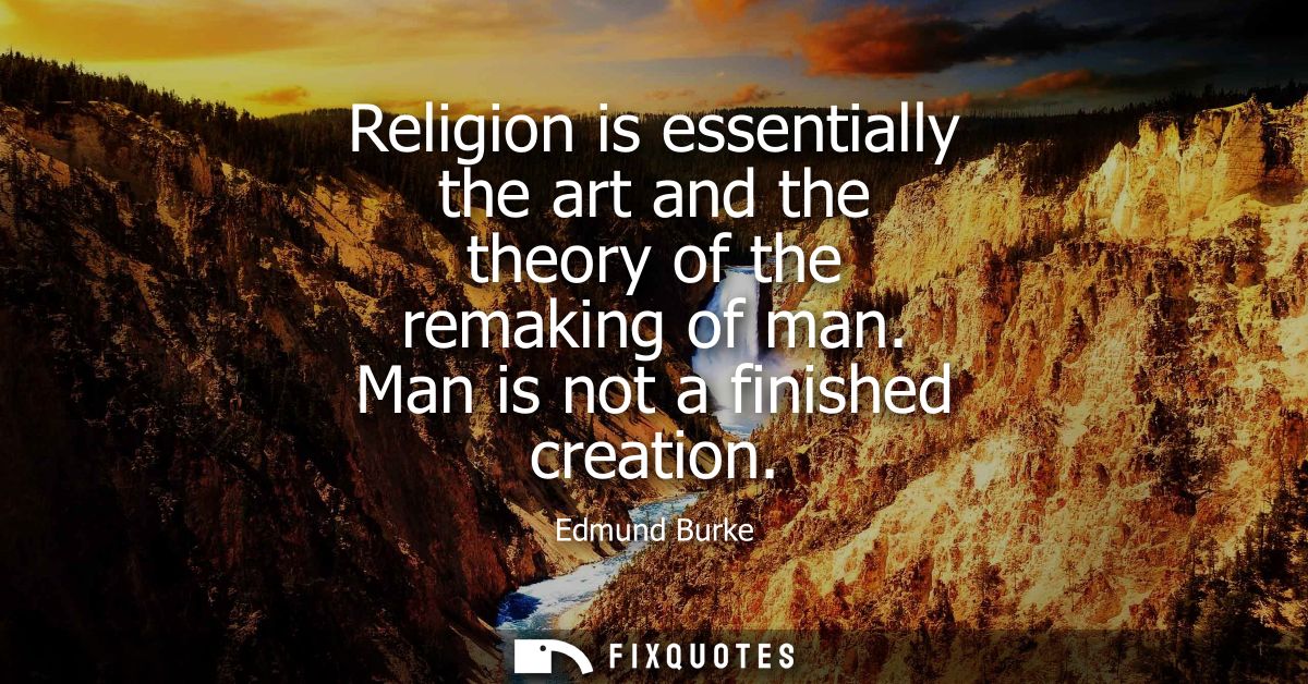 Religion is essentially the art and the theory of the remaking of man. Man is not a finished creation
