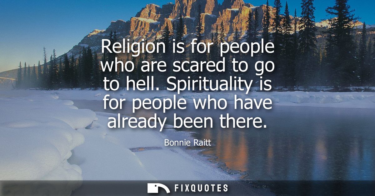 Religion is for people who are scared to go to hell. Spirituality is for people who have already been there