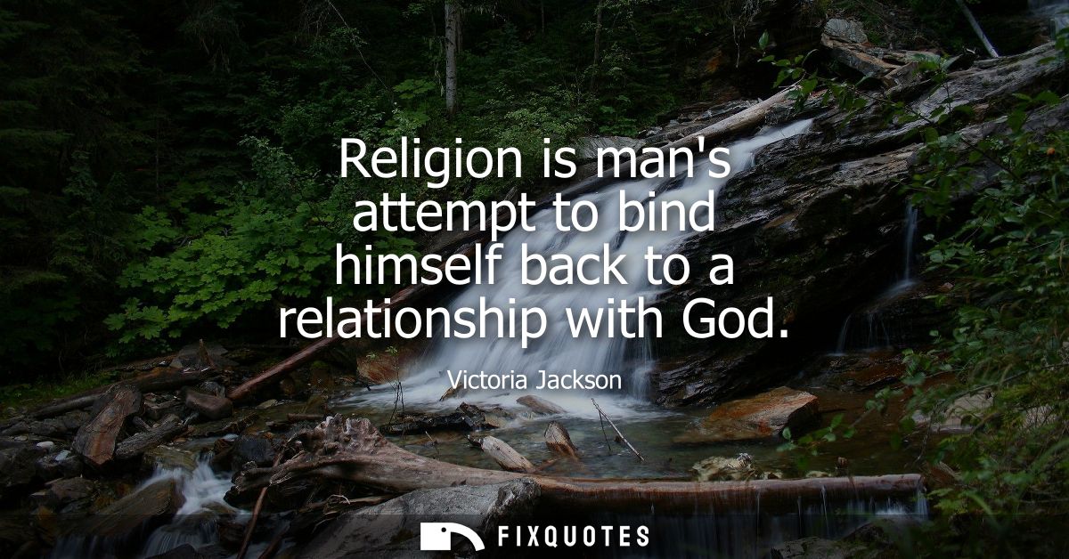 Religion is mans attempt to bind himself back to a relationship with God