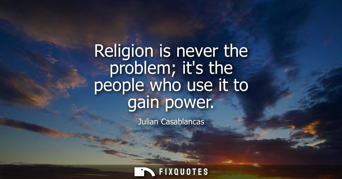 Religion is never the problem its the people who use it to gain power