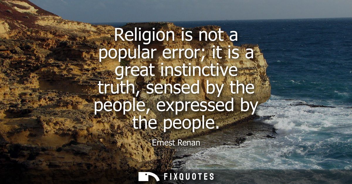 Religion is not a popular error it is a great instinctive truth, sensed by the people, expressed by the people