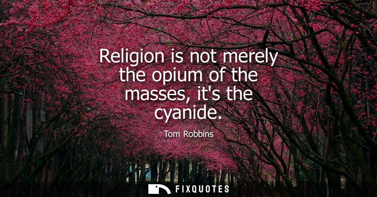 Religion is not merely the opium of the masses, its the cyanide
