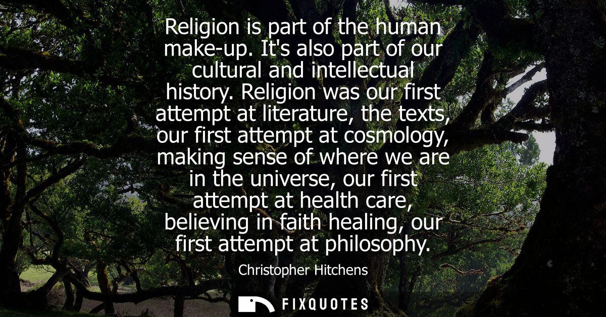 Religion is part of the human make-up. Its also part of our cultural and intellectual history. Religion was our first at
