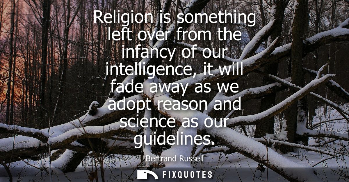 Religion is something left over from the infancy of our intelligence, it will fade away as we adopt reason and science a