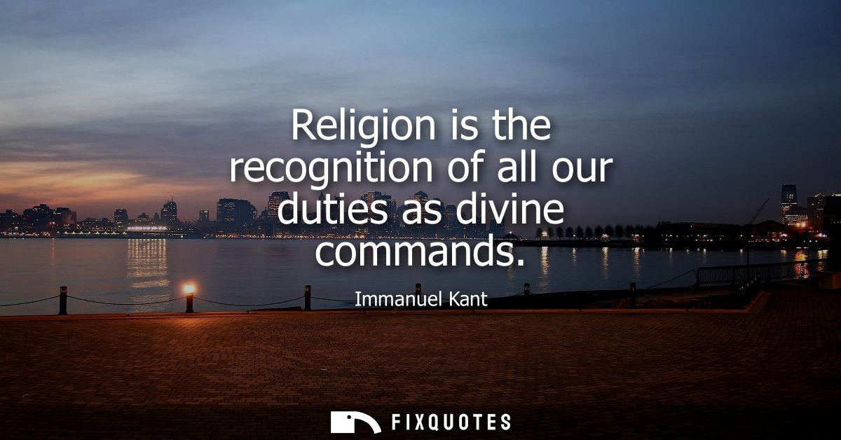 Religion is the recognition of all our duties as divine commands