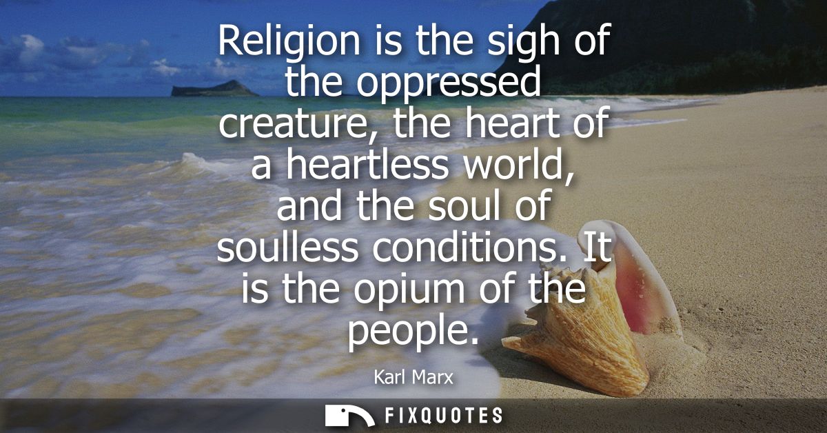 Religion is the sigh of the oppressed creature, the heart of a heartless world, and the soul of soulless conditions. It 