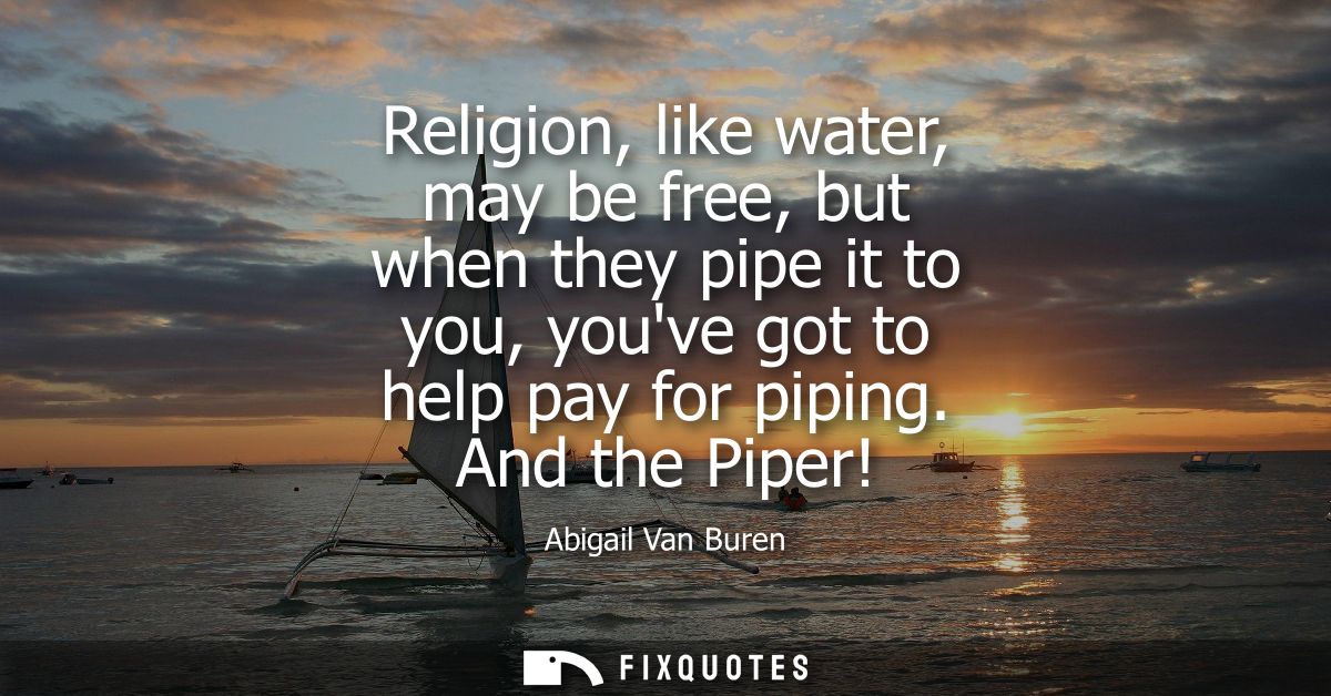 Religion, like water, may be free, but when they pipe it to you, youve got to help pay for piping. And the Piper!