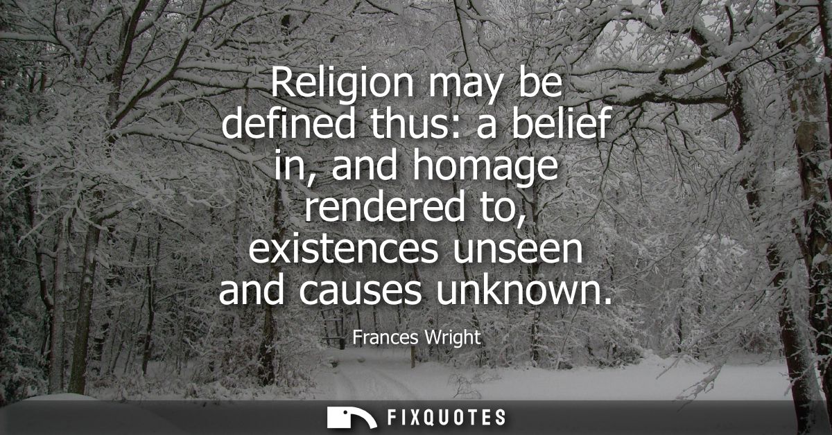 Religion may be defined thus: a belief in, and homage rendered to, existences unseen and causes unknown