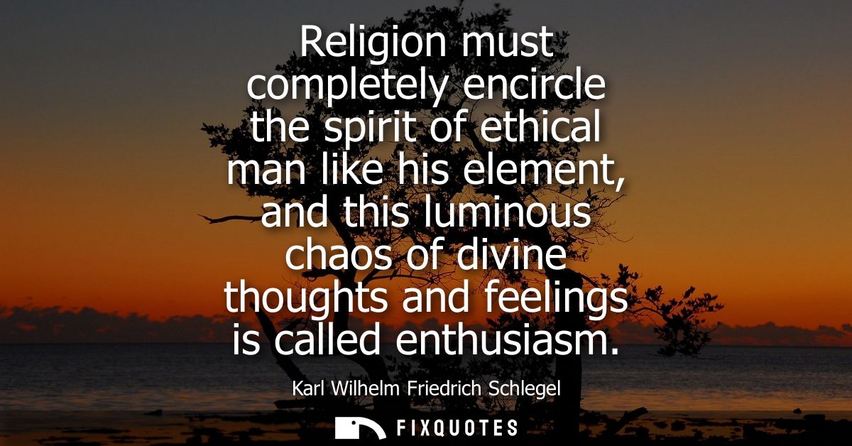 Religion must completely encircle the spirit of ethical man like his element, and this luminous chaos of divine thoughts