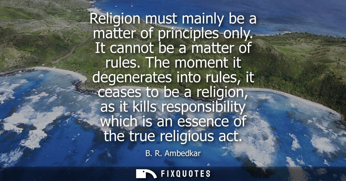 Religion must mainly be a matter of principles only. It cannot be a matter of rules. The moment it degenerates into rule