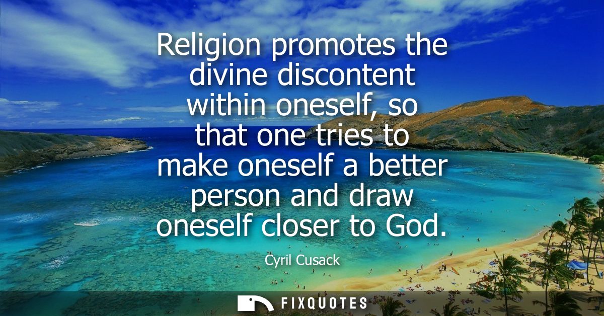 Religion promotes the divine discontent within oneself, so that one tries to make oneself a better person and draw onese
