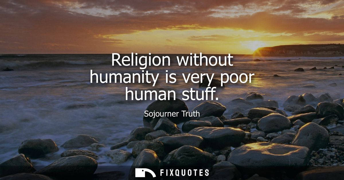 Religion without humanity is very poor human stuff