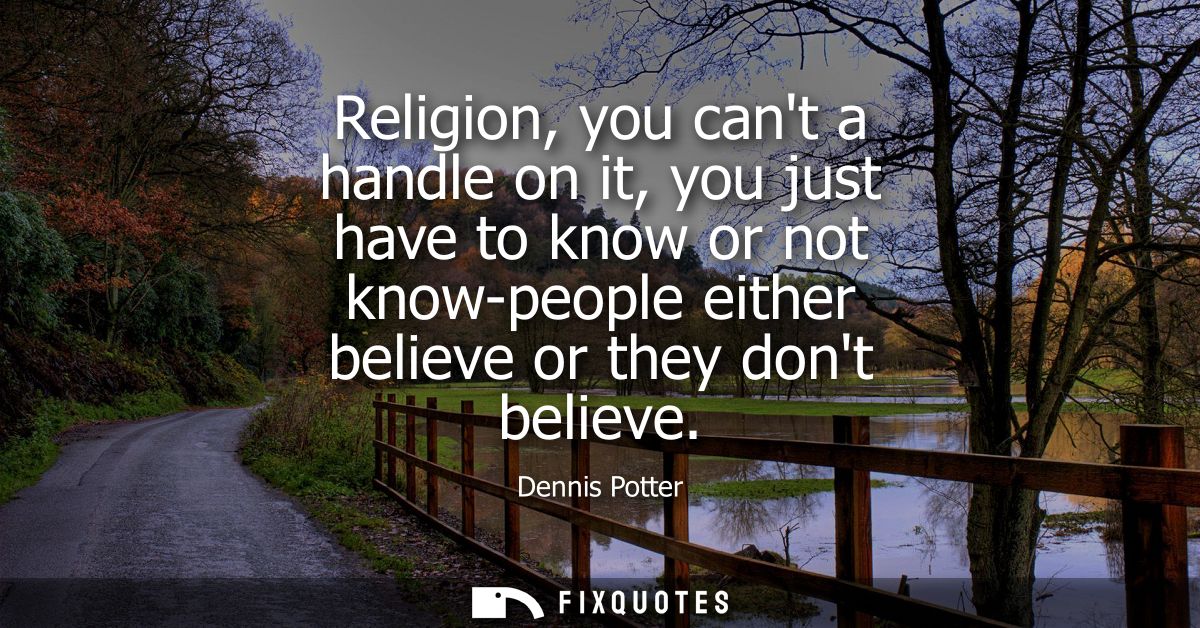 Religion, you cant a handle on it, you just have to know or not know-people either believe or they dont believe
