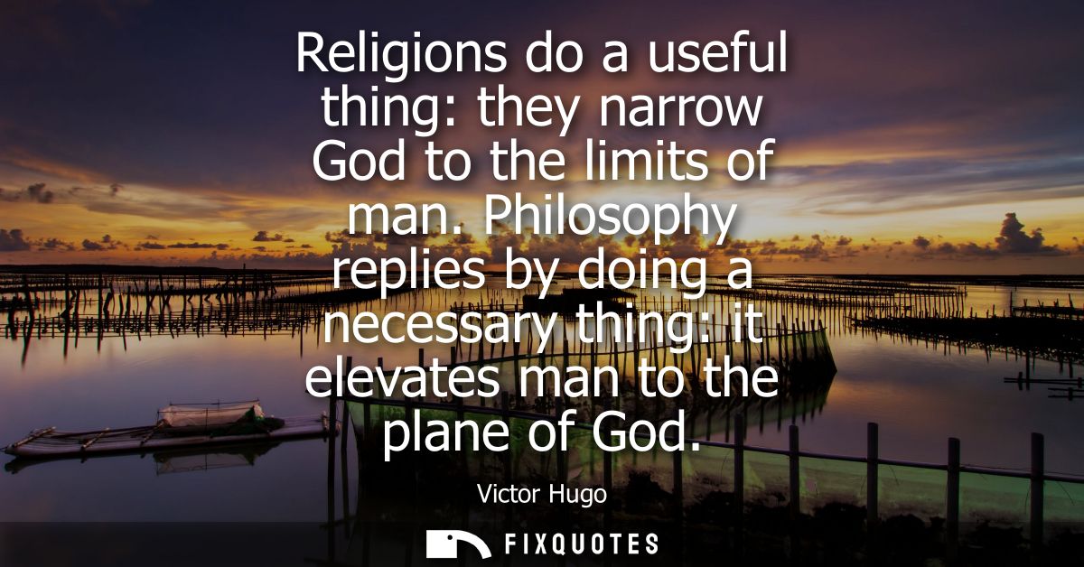 Religions do a useful thing: they narrow God to the limits of man. Philosophy replies by doing a necessary thing: it ele