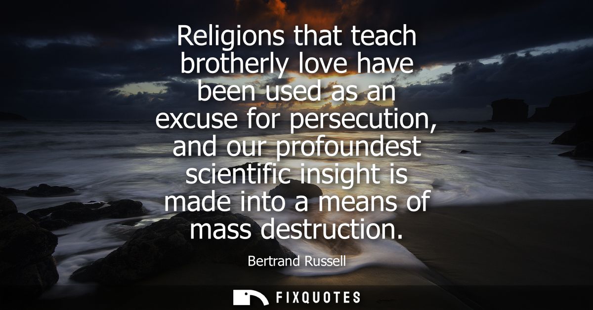 Religions that teach brotherly love have been used as an excuse for persecution, and our profoundest scientific insight 