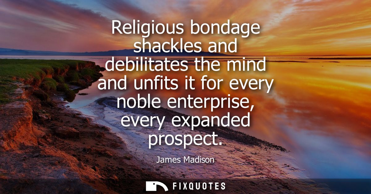 Religious bondage shackles and debilitates the mind and unfits it for every noble enterprise, every expanded prospect