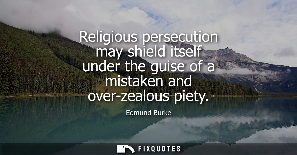 Religious persecution may shield itself under the guise of a mistaken and over-zealous piety