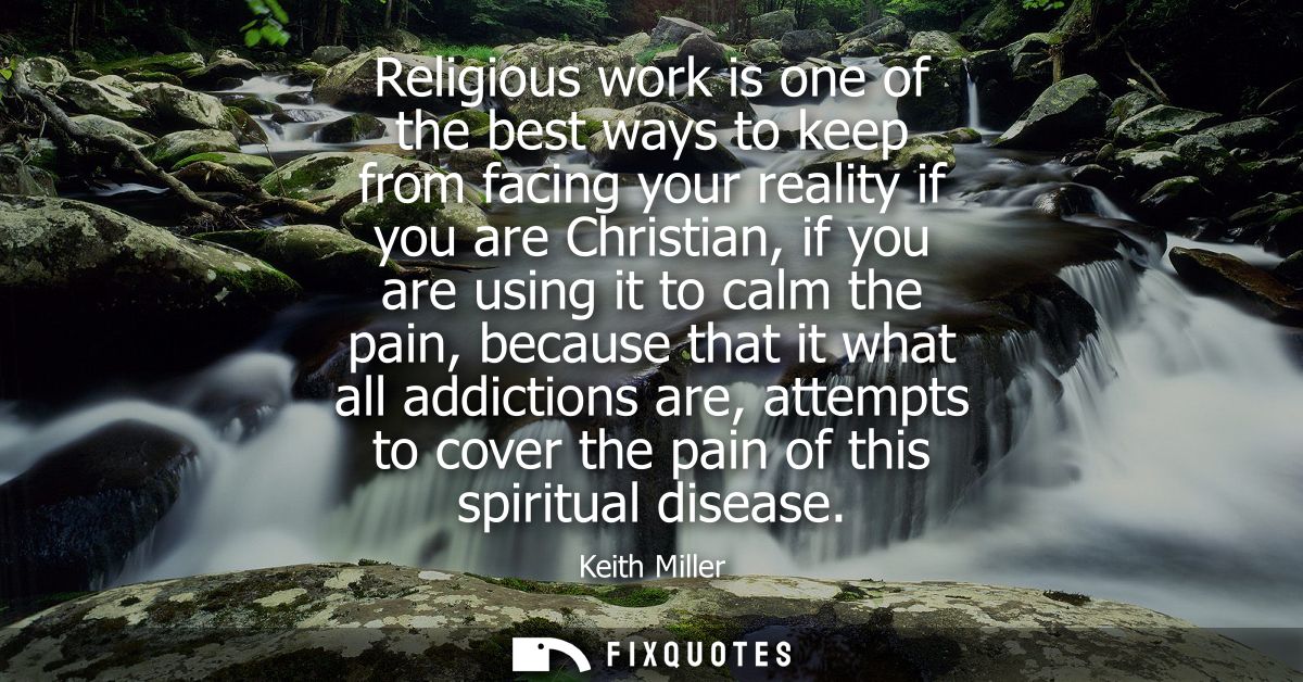 Religious work is one of the best ways to keep from facing your reality if you are Christian, if you are using it to cal