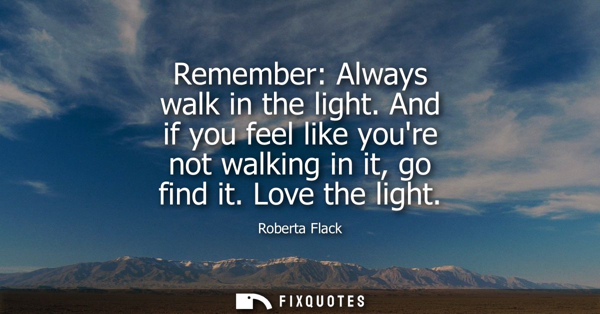 Remember: Always walk in the light. And if you feel like youre not walking in it, go find it. Love the light