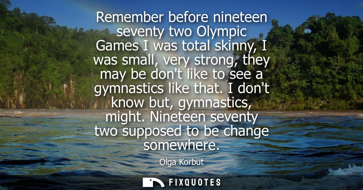 Remember before nineteen seventy two Olympic Games I was total skinny, I was small, very strong, they may be dont like t