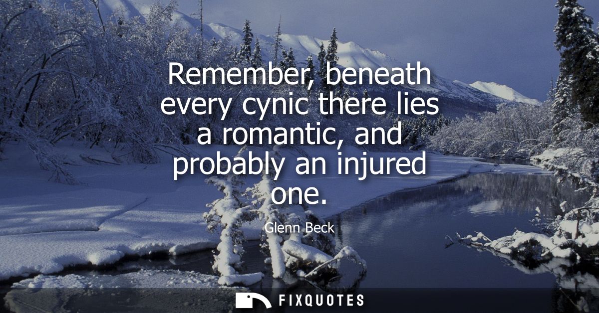 Remember, beneath every cynic there lies a romantic, and probably an injured one