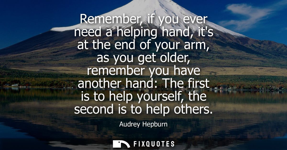 Remember, if you ever need a helping hand, its at the end of your arm, as you get older, remember you have another hand:
