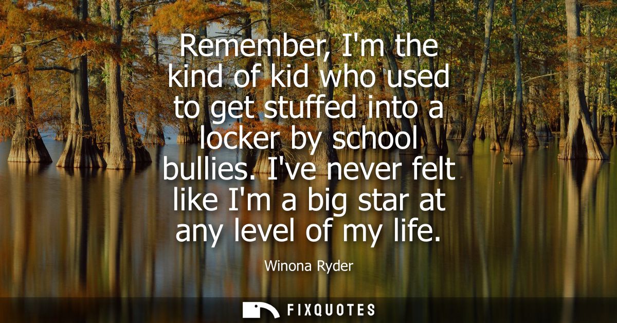 Remember, Im the kind of kid who used to get stuffed into a locker by school bullies. Ive never felt like Im a big star 