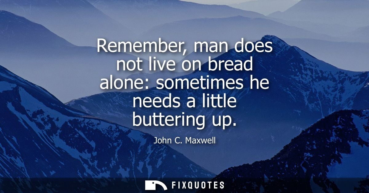 Remember, man does not live on bread alone: sometimes he needs a little buttering up